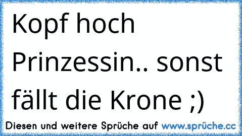 Kopf hoch Prinzessin.. sonst fällt die Krone ;) ♥