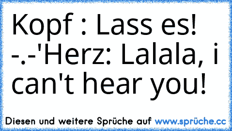 Kopf : Lass es! -.-'
Herz: Lalala, i can't hear you! ♥