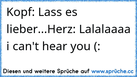 Kopf: Lass es lieber...
Herz: Lalalaaaa i can't hear you (:♥