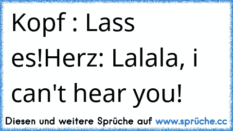 Kopf : Lass es!
Herz: Lalala, i can't hear you!
♥