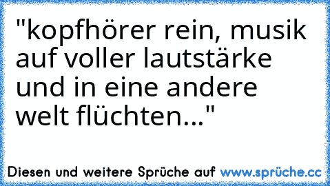 "kopfhörer rein, musik auf voller lautstärke und in eine andere welt flüchten..."