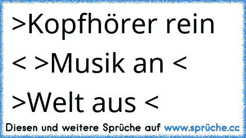 >Kopfhörer rein < >Musik an < >Welt aus < ♥