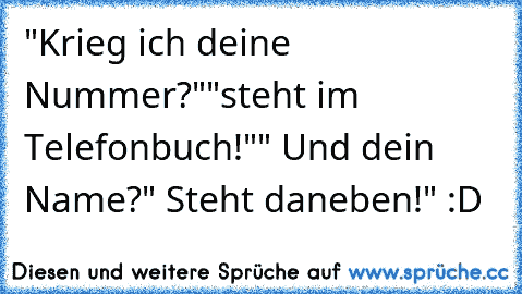 "Krieg ich deine Nummer?"
"steht im Telefonbuch!"
" Und dein Name?" Steht daneben!" :D