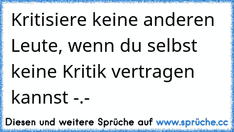 Kritisiere keine anderen Leute, wenn du selbst keine Kritik vertragen kannst -.-