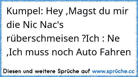 Kumpel: Hey ,Magst du mir die Nic Nac's rüberschmeisen ?
Ich : Ne ,Ich muss noch Auto Fahren