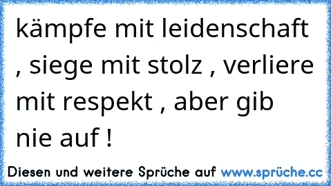 kämpfe mit leidenschaft , siege mit stolz , verliere mit respekt , aber gib nie auf !