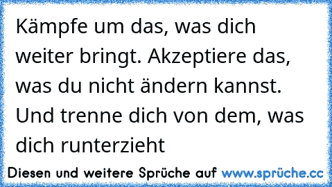 Kämpfe um das, was dich weiter bringt. Akzeptiere das, was du nicht ändern kannst. Und trenne dich von dem, was dich runterzieht