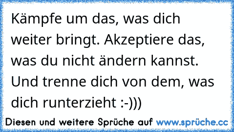 Kämpfe um das, was dich weiter bringt. Akzeptiere das, was du nicht ändern kannst. Und trenne dich von dem, was dich runterzieht :-)))