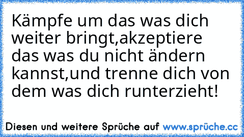 Kämpfe um das was dich weiter bringt,
akzeptiere das was du nicht ändern kannst,
und trenne dich von dem was dich runterzieht!