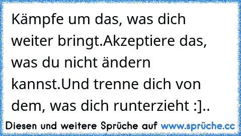 Kämpfe um das, was dich weiter bringt.
Akzeptiere das, was du nicht ändern kannst.
Und trenne dich von dem, was dich runterzieht :]..