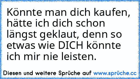 Könnte man dich kaufen, hätte ich dich schon längst geklaut, denn so etwas wie DICH könnte ich mir nie leisten. ♥