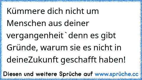 Kümmere dich nicht um Menschen aus deiner vergangenheit`denn es gibt Gründe, warum sie es nicht in deine´Zukunft geschafft haben!