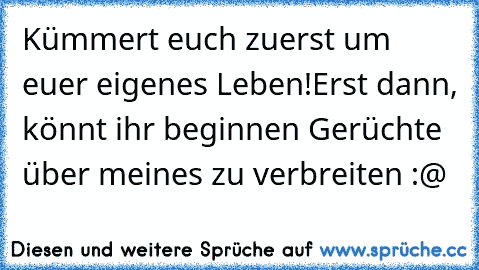 Kümmert euch zuerst um euer eigenes Leben!
Erst dann, könnt ihr beginnen Gerüchte über meines zu verbreiten :@