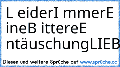 L eider
I mmer
E ine
B ittere
E ntäuschung
LIEBE♥man♥kann♥nicht♥mit♥ihr♥aber♥auch♥nicht♥ohnee♥♥