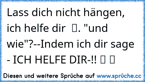 Lass dich nicht hängen, ich helfe dir ♥ ツ. "und wie"?--Indem ich dir sage - ICH HELFE DIR-!! ツ ツ