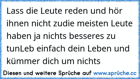 Lass die Leute reden und hör ihnen nicht zu
die meisten Leute haben ja nichts besseres zu tun
Leb einfach dein Leben und kümmer dich um nichts
♥