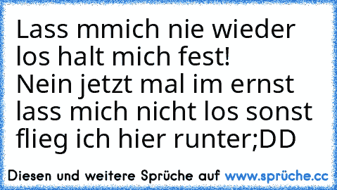 Lass mmich nie wieder los halt mich fest! ♥ ♥ ♥ ♥ 
Nein jetzt mal im ernst lass mich nicht los sonst flieg ich hier runter
;DD