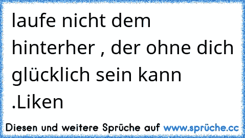 laufe nicht dem hinterher , der ohne dich glücklich sein kann .
Liken ♥