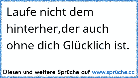 Laufe nicht dem hinterher,der auch ohne dich Glücklich ist.