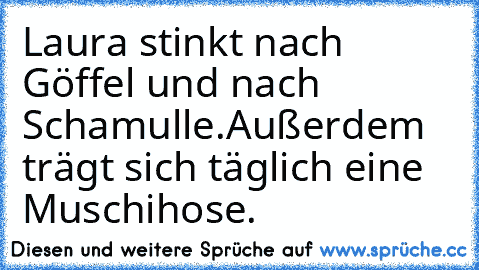 Laura stinkt nach Göffel und nach Schamulle.
Außerdem trägt sich täglich eine Muschihose.