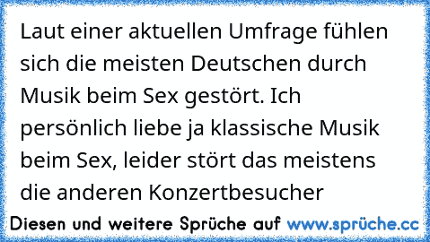 Laut einer aktuellen Umfrage fühlen sich die meisten Deutschen durch Musik beim Sex gestört. Ich persönlich liebe ja klassische Musik beim Sex, leider stört das meistens die anderen Konzertbesucher