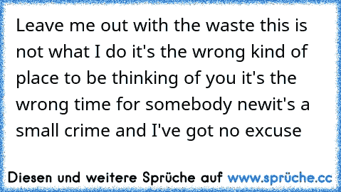 Leave me out with the waste this is not what I do it's the wrong kind of place to be thinking of you it's the wrong time for somebody new
it's a small crime and I've got no excuse