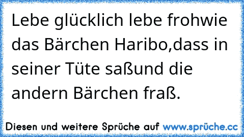 Lebe glücklich lebe froh
wie das Bärchen Haribo,
dass in seiner Tüte saß
und die andern Bärchen fraß.