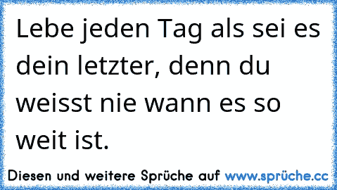 Lebe jeden Tag als sei es dein letzter, denn du weisst nie wann es so weit ist.