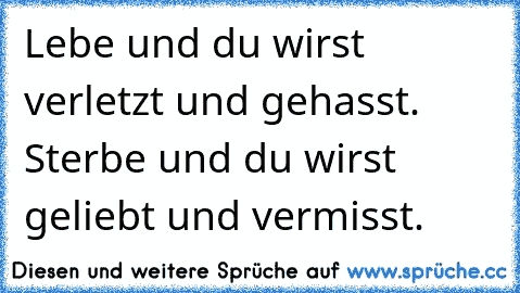 Lebe und du wirst verletzt und gehasst. Sterbe und du wirst geliebt und vermisst.