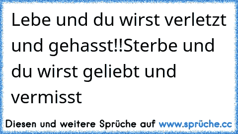 Lebe und du wirst verletzt und gehasst!!
Sterbe und du wirst geliebt und vermisst ♥