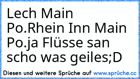 Lech Main Po.
Rhein Inn Main Po.
ja Flüsse san scho was geiles;D