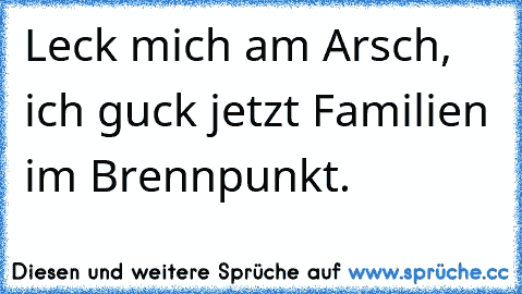 Leck mich am Arsch, ich guck jetzt Familien im Brennpunkt.