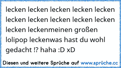 lecken lecken lecken lecken lecken lecken lecken lecken lecken lecken lecken lecken
meinen großen lolipop lecken
was hast du wohl gedacht !? haha :D xD