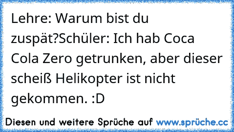 Lehre: Warum bist du zuspät?
Schüler: Ich hab Coca Cola Zero getrunken, aber dieser scheiß Helikopter ist nicht gekommen. :D