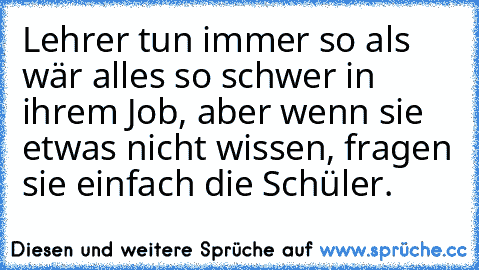 Lehrer tun immer so als wär alles so schwer in ihrem Job, aber wenn sie etwas nicht wissen, fragen sie einfach die Schüler.