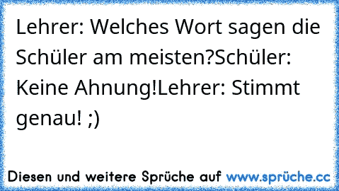 Lehrer: Welches Wort sagen die Schüler am meisten?
Schüler: Keine Ahnung!
Lehrer: Stimmt genau! ;)