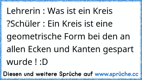 Lehrerin : Was ist ein Kreis ?
Schüler : Ein Kreis ist eine geometrische Form bei den an allen Ecken und Kanten gespart wurde ! 
:D