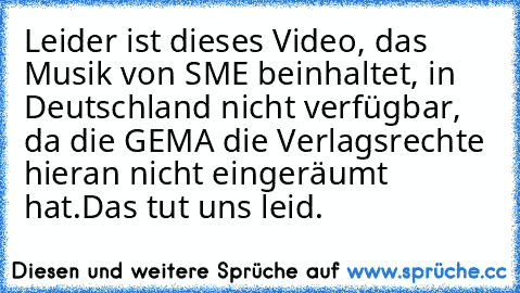 Leider ist dieses Video, das Musik von SME beinhaltet, in Deutschland nicht verfügbar, da die GEMA die Verlagsrechte hieran nicht eingeräumt hat.
Das tut uns leid.