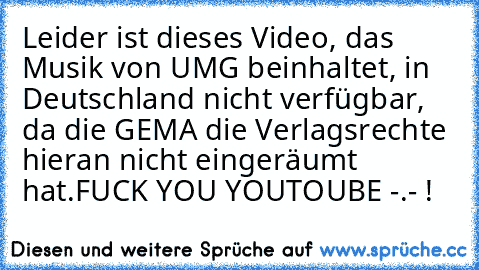 Leider ist dieses Video, das Musik von UMG beinhaltet, in Deutschland nicht verfügbar, da die GEMA die Verlagsrechte hieran nicht eingeräumt hat.
FUCK YOU YOUTOUBE -.- !