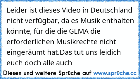 Leider ist dieses Video in Deutschland nicht verfügbar, da es Musik enthalten könnte, für die die GEMA die erforderlichen Musikrechte nicht eingeräumt hat.
Das tut uns leid
ich euch doch alle auch