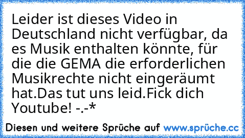 Leider ist dieses Video in Deutschland nicht verfügbar, da es Musik enthalten könnte, für die die GEMA die erforderlichen Musikrechte nicht eingeräumt hat.
Das tut uns leid.
Fick dich Youtube! -.-*