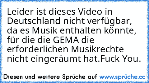 Leider ist dieses Video in Deutschland nicht verfügbar, da es Musik enthalten könnte, für die die GEMA die erforderlichen Musikrechte nicht eingeräumt hat.
Fuck You.