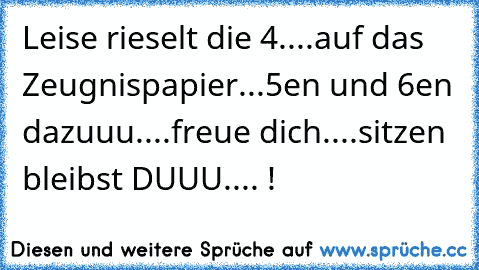 Leise rieselt die 4....
auf das Zeugnispapier...
5en und 6en dazuuu....
freue dich....
sitzen bleibst DUUU.... !