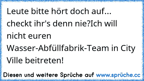 Leute bitte hört doch auf... checkt ihr's denn nie?
Ich will nicht euren Wasser-Abfüllfabrik-Team in City Ville beitreten!