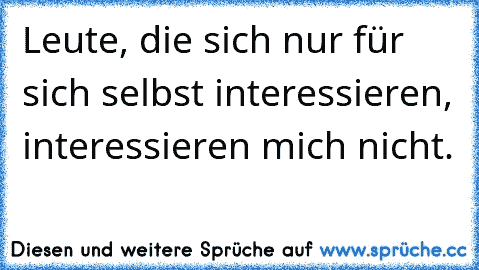 Leute, die sich nur für sich selbst interessieren, interessieren mich nicht.