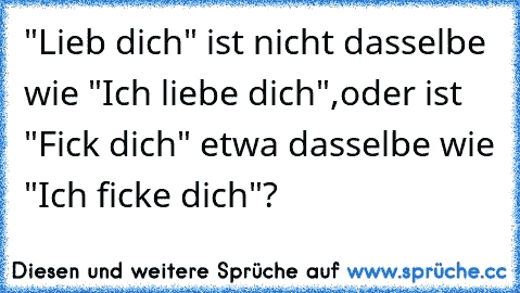 "Lieb dich" ist nicht dasselbe wie "Ich liebe dich",oder ist "Fick dich" etwa dasselbe wie "Ich ficke dich"?