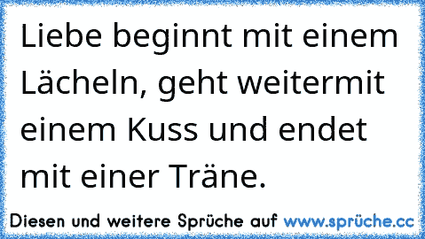 Liebe beginnt mit einem Lächeln, geht weiter
mit einem Kuss und endet mit einer Träne.