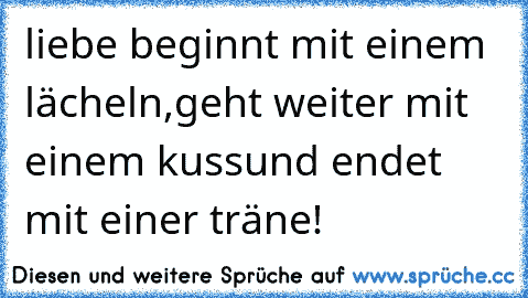 liebe beginnt mit einem lächeln,
geht weiter mit einem kuss
und endet mit einer träne!