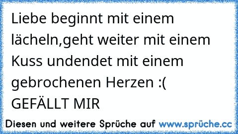 Liebe beginnt mit einem lächeln,
geht weiter mit einem Kuss und
endet mit einem gebrochenen Herzen :(
♥ GEFÄLLT MIR ♥