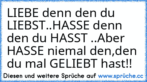 LIEBE denn den du LIEBST..
HASSE denn den du HASST ..
Aber HASSE niemal den,
den du mal GELIEBT hast!!